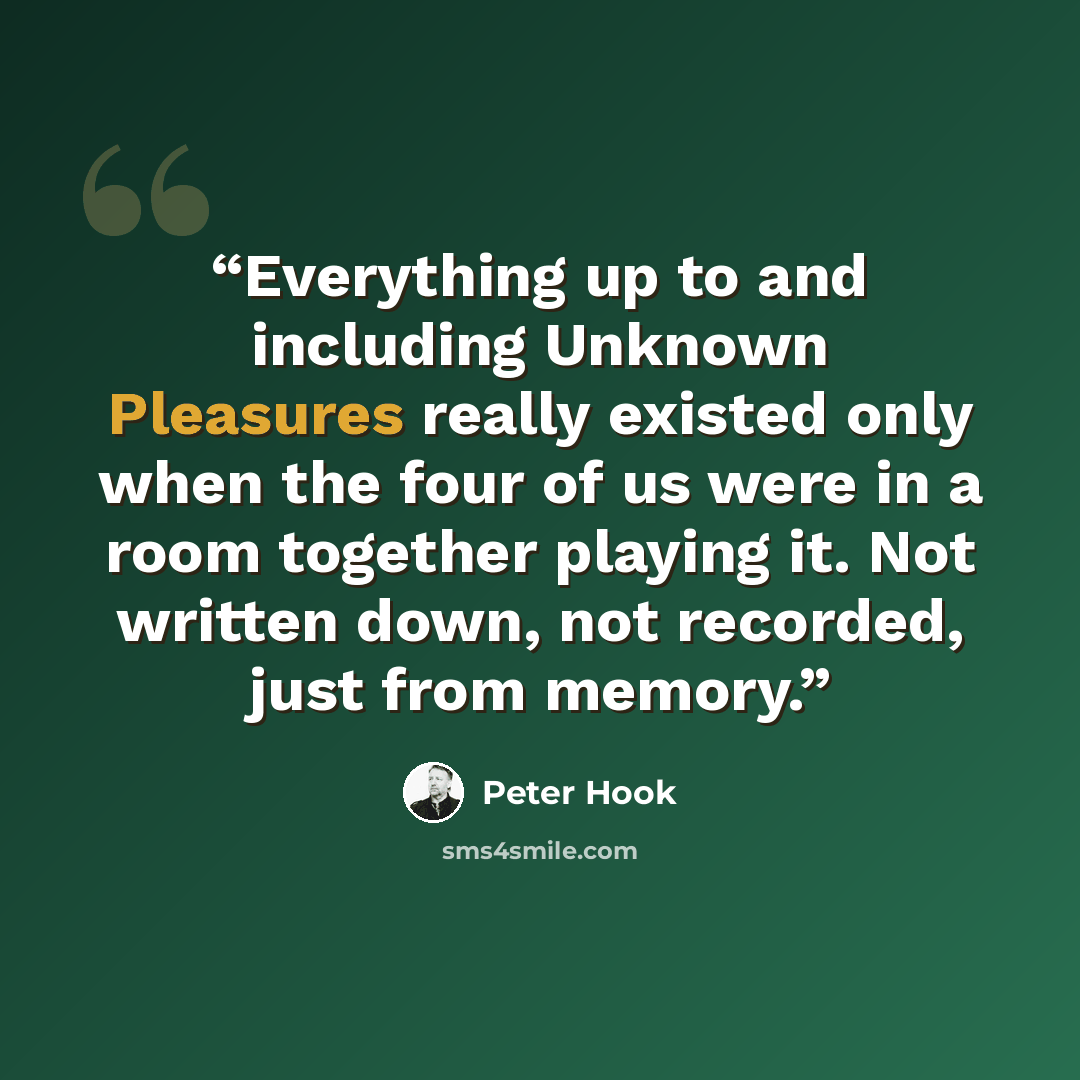 “Everything up to and including Unknown Pleasures really existed only when the four of us were in a room together playing it. Not written down, not recorded, just from memory.” quote by Peter Hook