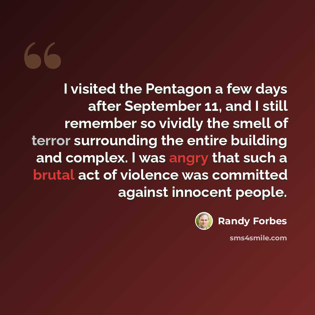 “I visited the Pentagon a few days after September 11, and I still remember so vividly the smell of terror surrounding the entire building and complex. I was angry that such a brutal act of violence was committed against innocent people.” quote by Randy Forbes
