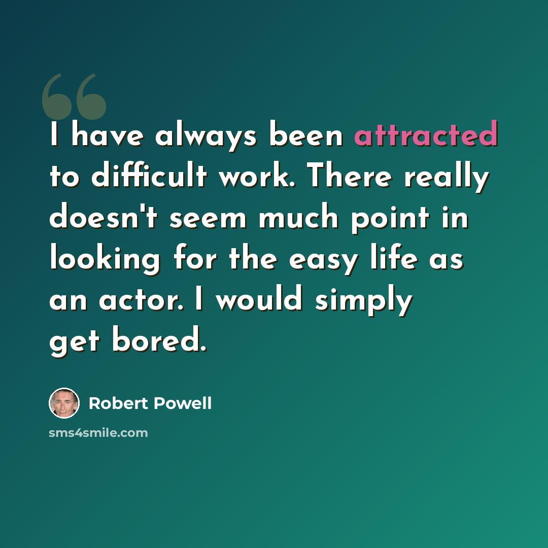 “I have always been attracted to difficult work. There really doesn't seem much point in looking for the easy life as an actor. I would simply get bored.” quote by Robert Powell