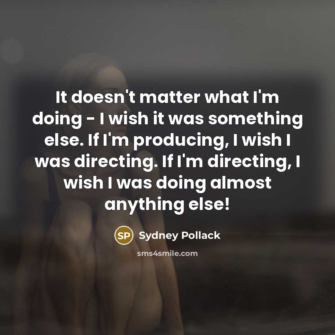 “It doesn't matter what I'm doing - I wish it was something else. If I'm producing, I wish I was directing. If I'm directing, I wish I was doing almost anything else!” quote by Sydney Pollack