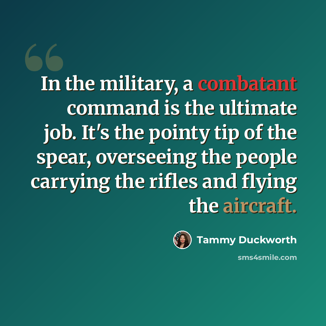 “In the military, a combatant command is the ultimate job. It's the pointy tip of the spear, overseeing the people carrying the rifles and flying the aircraft.” quote by Tammy Duckworth