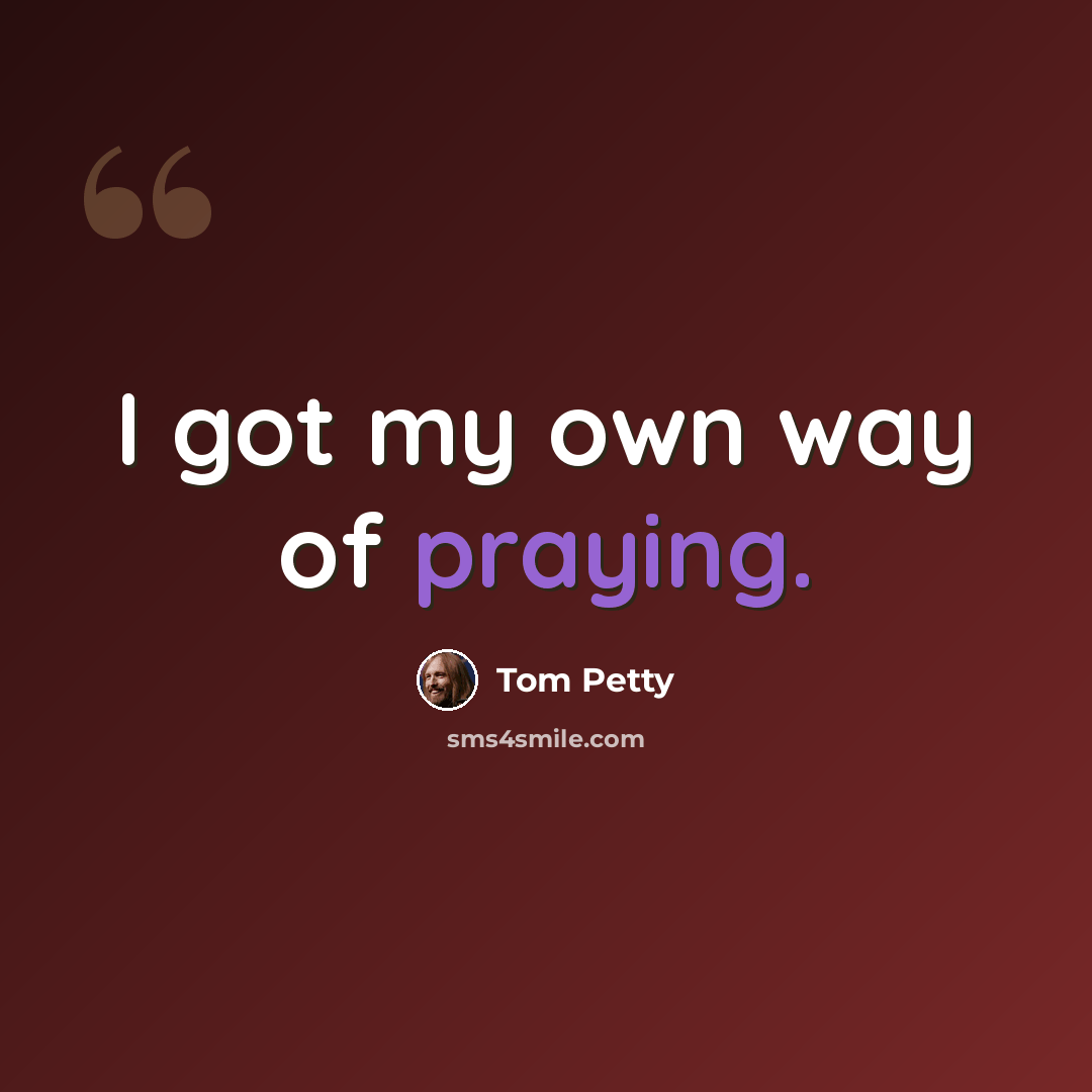 “I got my own way of praying.” quote by Tom Petty