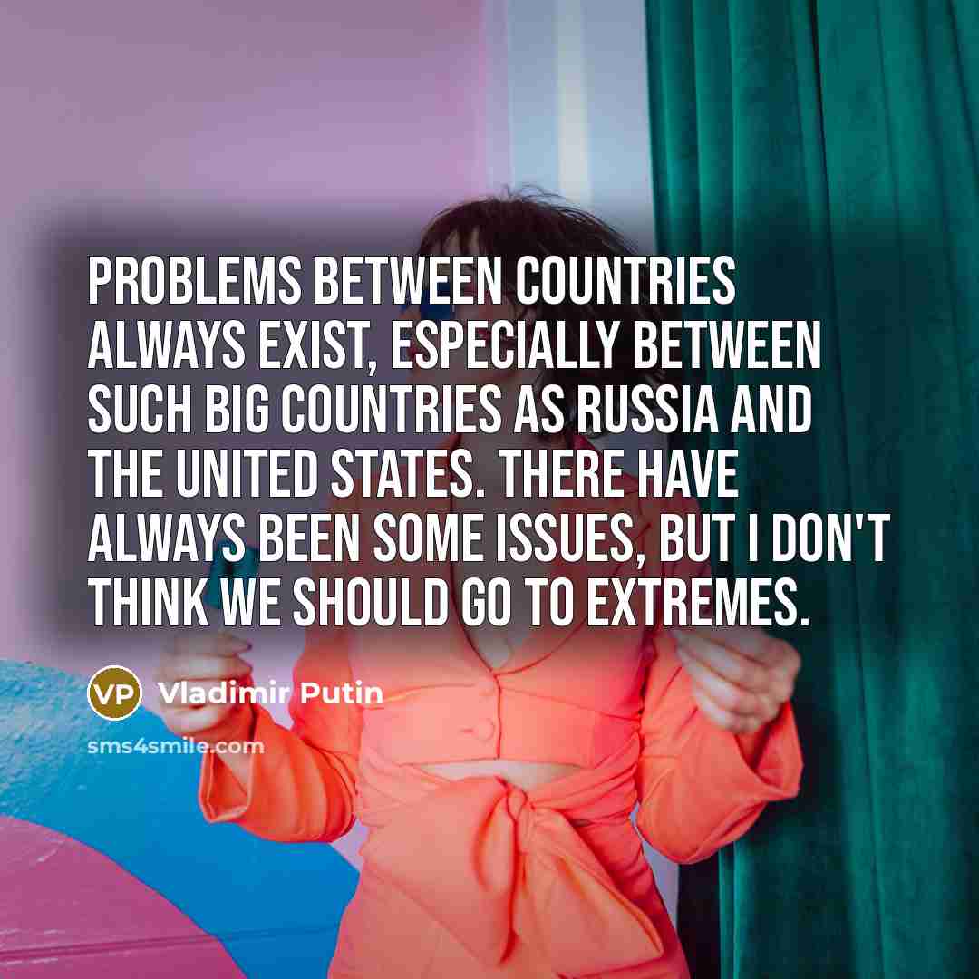 “Problems between countries always exist, especially between such big countries as Russia and the United States. There have always been some issues, but I don't think we should go to extremes.” quote by Vladimir Putin
