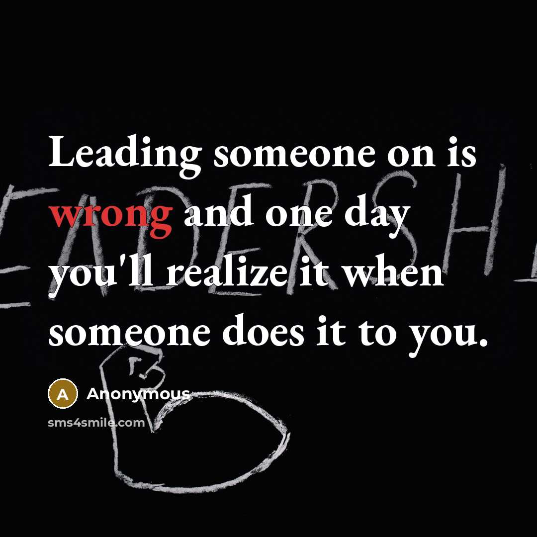 “Leading someone on is wrong and one day you'll realize it when someone does it to you.” quote by Anonymous