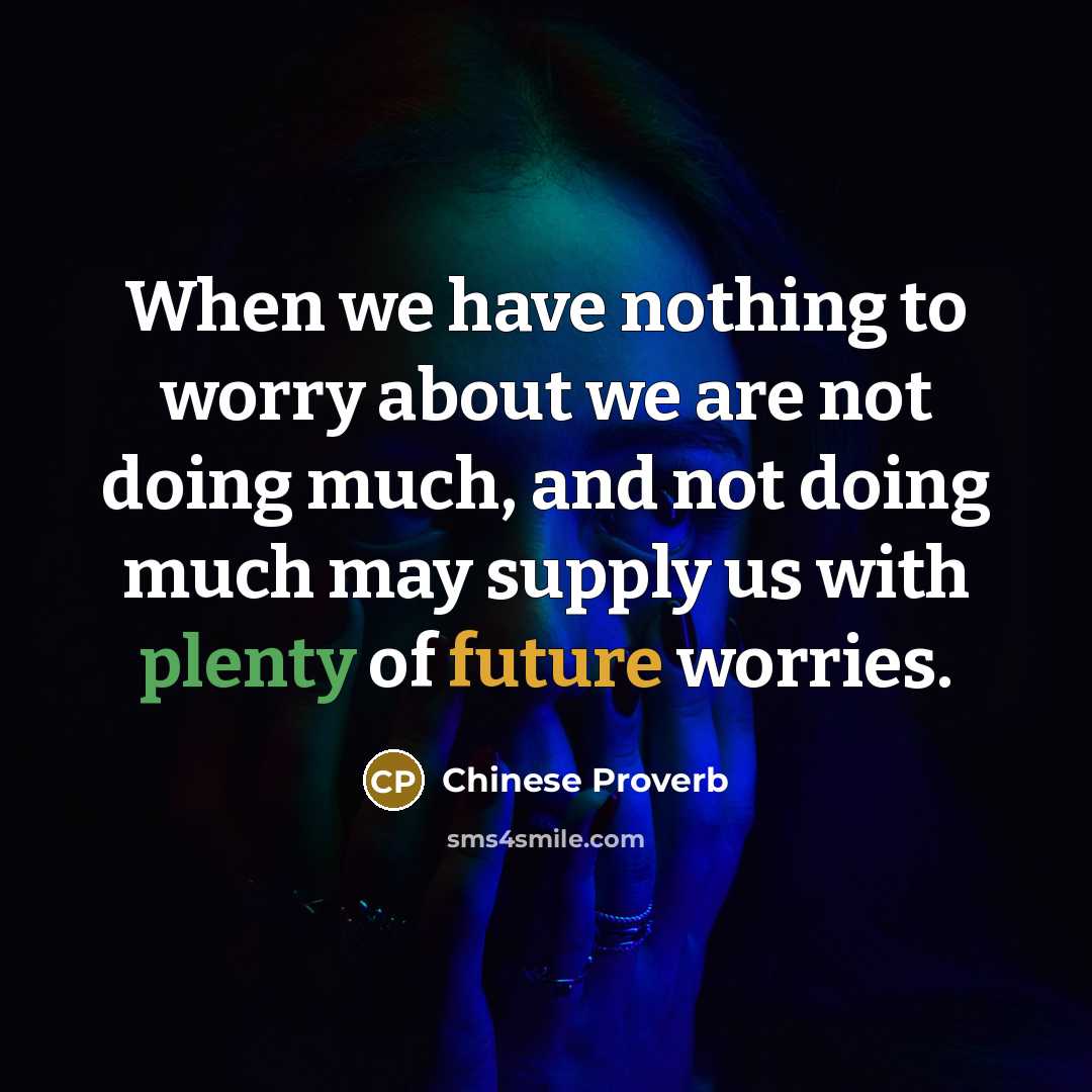 “When we have nothing to worry about we are not doing much, and not doing much may supply us with plenty of future worries.” quote by Chinese Proverb