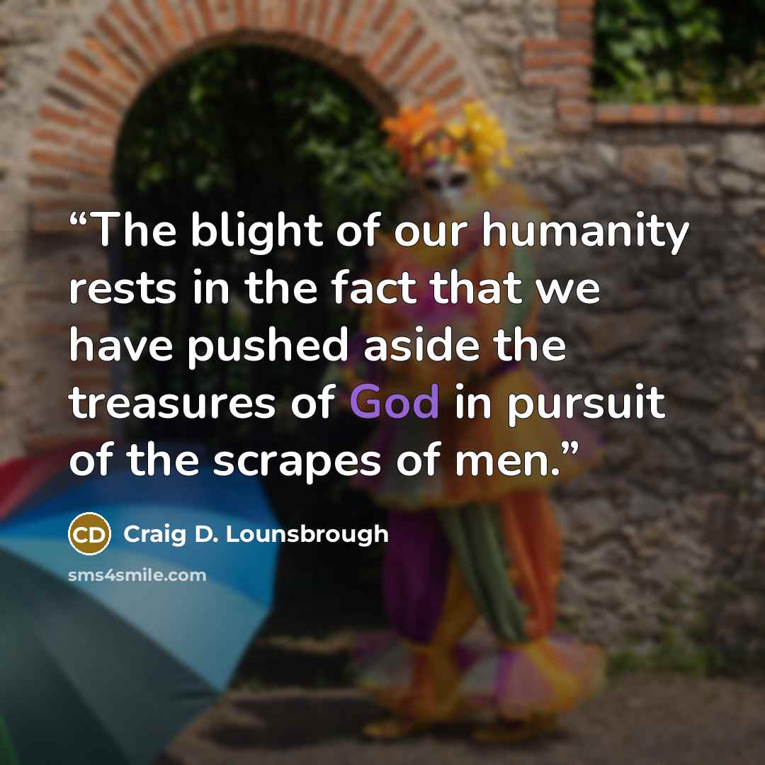 “The blight of our humanity rests in the fact that we have pushed aside the treasures of God in pursuit of the scrapes of men.” quote by Craig D. Lounsbrough