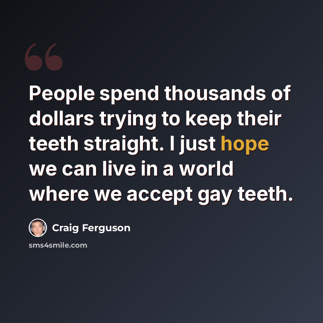 “People spend thousands of dollars trying to keep their teeth straight. I just hope we can live in a world where we accept gay teeth.” quote by Craig Ferguson