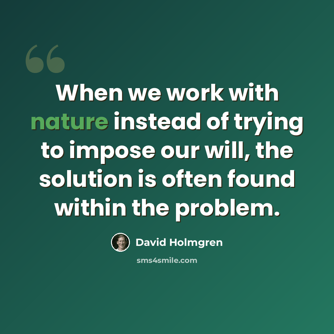 “When we work with nature instead of trying to impose our will, the solution is often found within the problem.” quote by David Holmgren