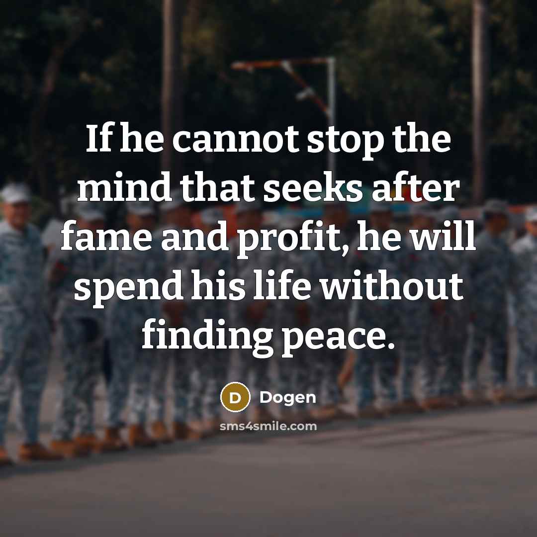 “If he cannot stop the mind that seeks after fame and profit, he will spend his life without finding peace.” quote by Dogen