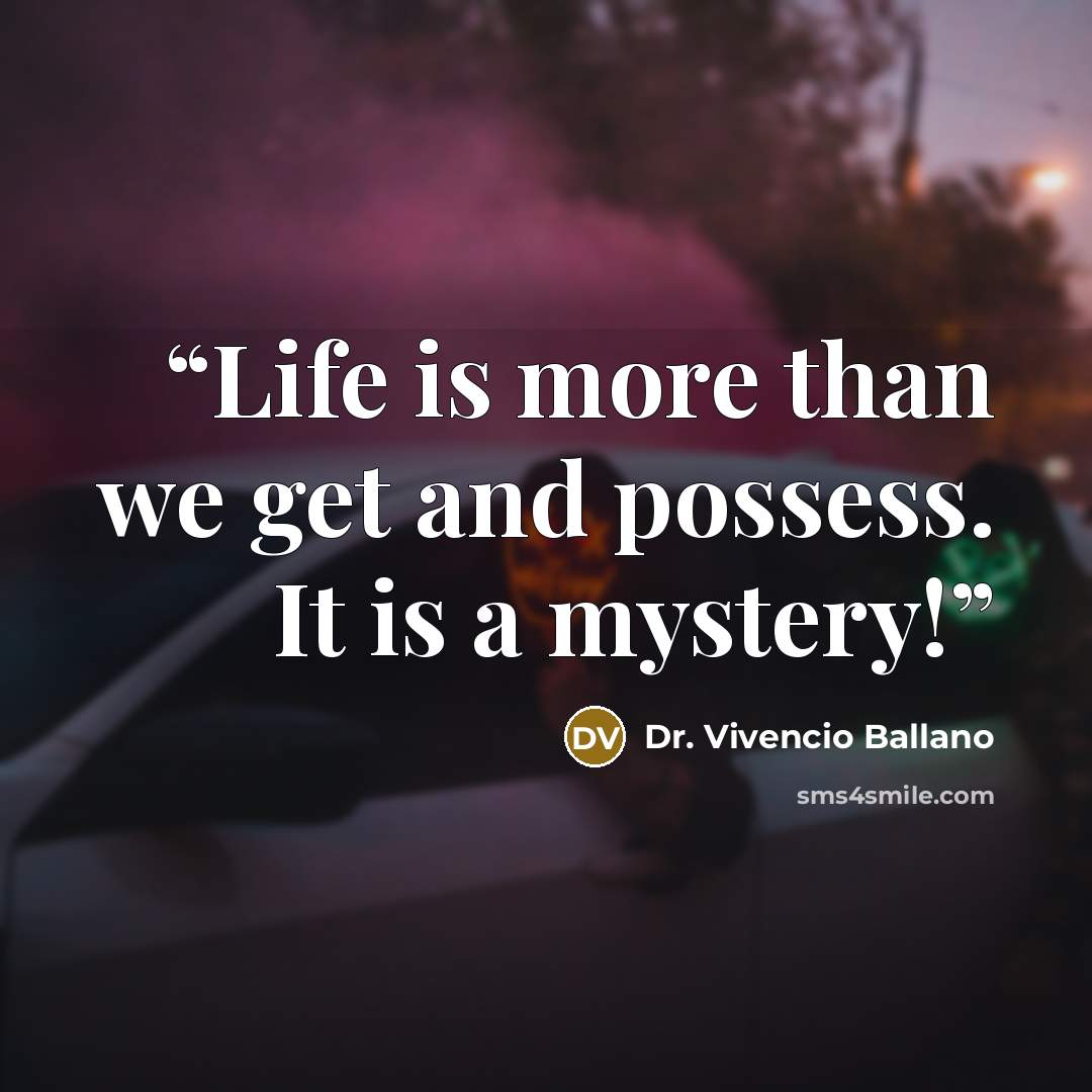 “Life is more than we get and possess. It is a mystery!” quote by Dr. Vivencio Ballano