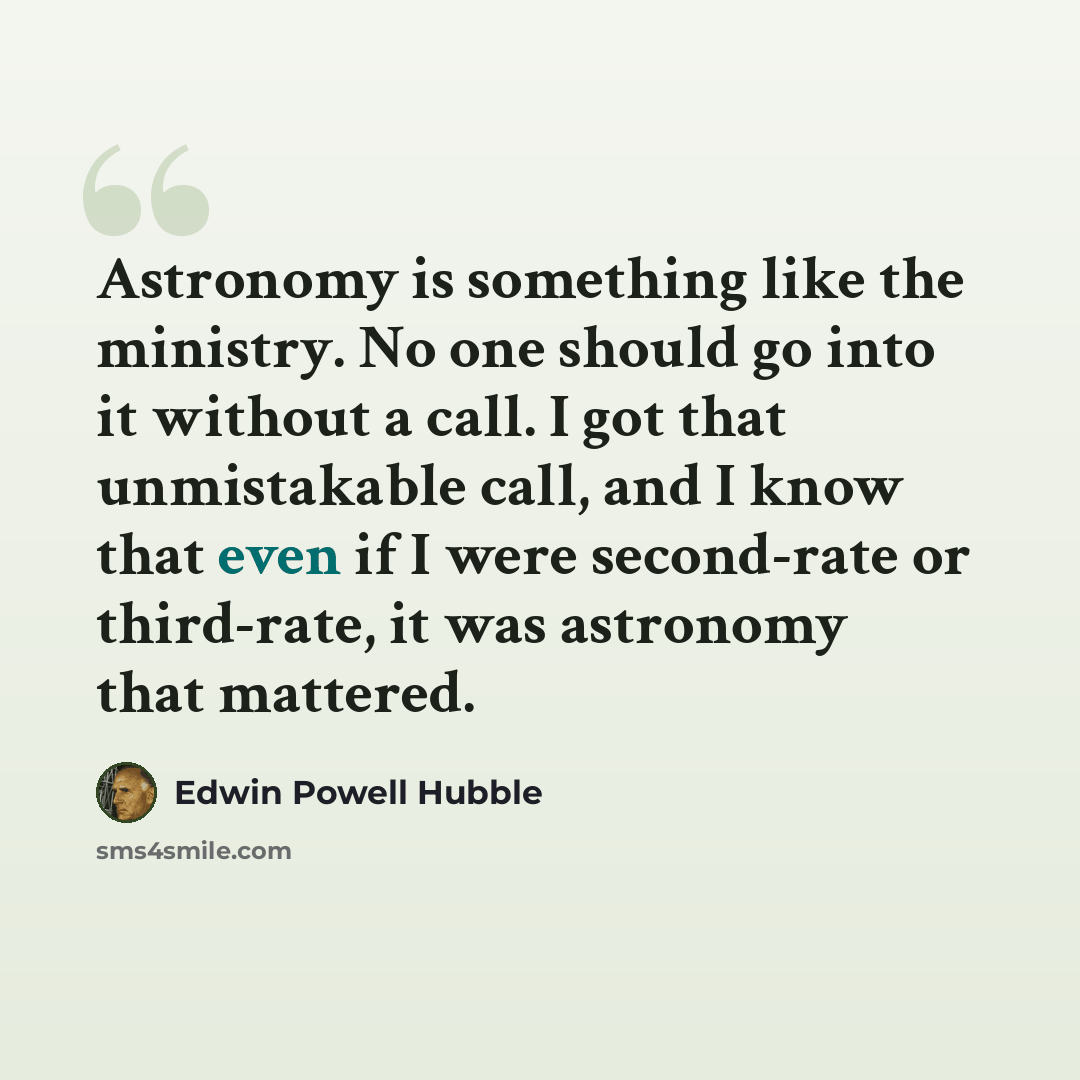 “Astronomy is something like the ministry. No one should go into it without a call. I got that unmistakable call, and I know that even if I were second-rate or third-rate, it was astronomy that mattered.” quote by Edwin Powell Hubble