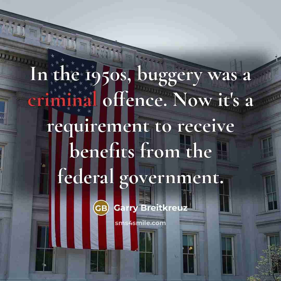 “In the 1950s, buggery was a criminal offence. Now it's a requirement to receive benefits from the federal government.” quote by Garry Breitkreuz