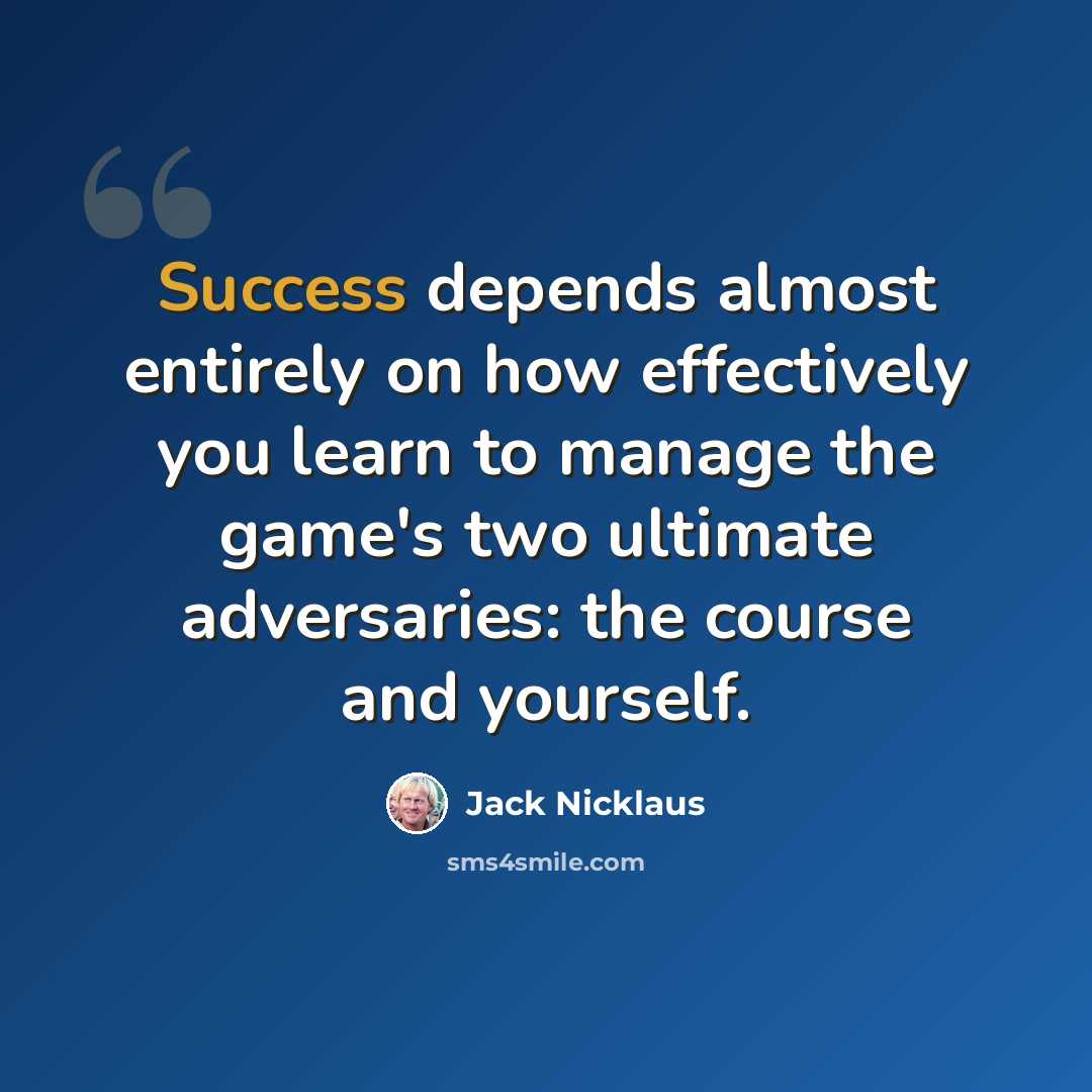 “Success depends almost entirely on how effectively you learn to manage the game's two ultimate adversaries: the course and yourself.” quote by Jack Nicklaus