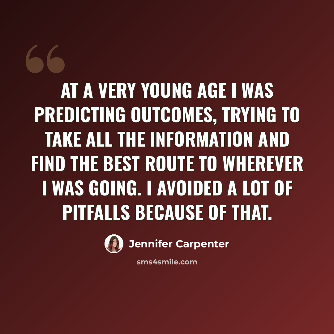 “At a very young age I was predicting outcomes, trying to take all the information and find the best route to wherever I was going. I avoided a lot of pitfalls because of that.” quote by Jennifer Carpenter