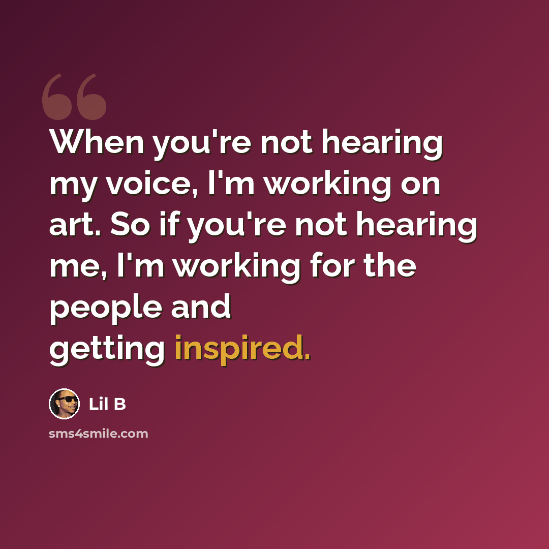 “When you're not hearing my voice, I'm working on art. So if you're not hearing me, I'm working for the people and getting inspired.” quote by Lil B