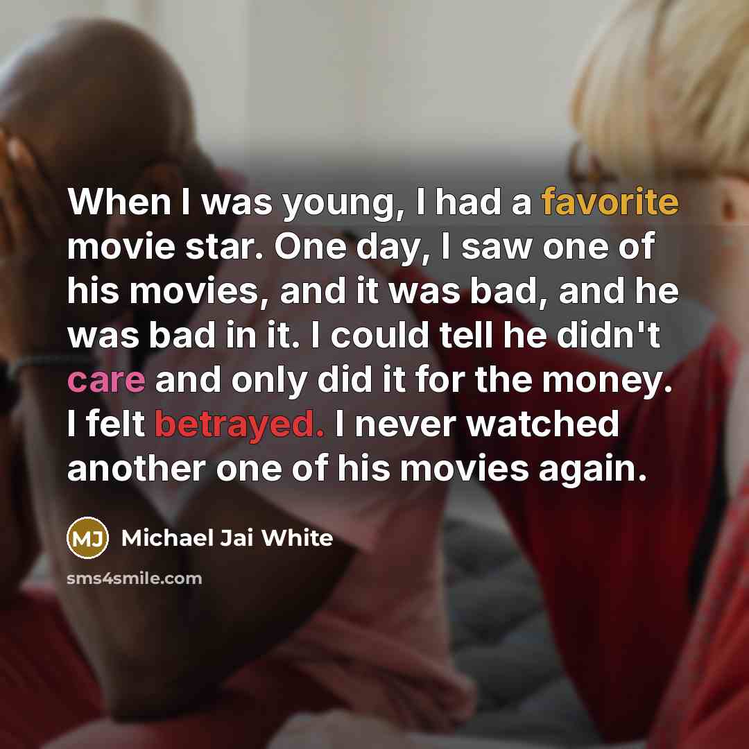 “When I was young, I had a favorite movie star. One day, I saw one of his movies, and it was bad, and he was bad in it. I could tell he didn't care and only did it for the money. I felt betrayed. I never watched another one of his movies again.” quote by Michael Jai White