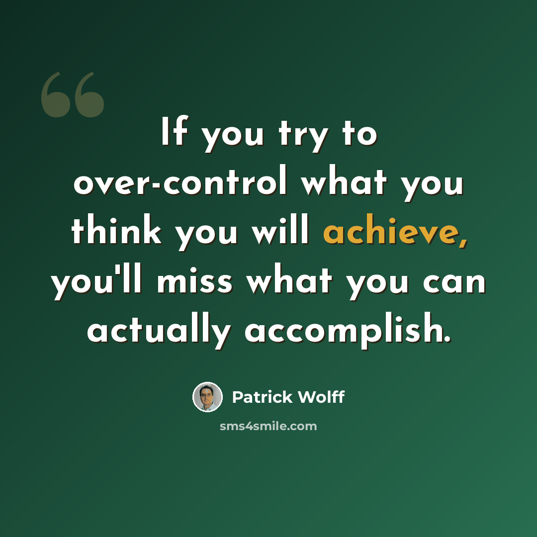 “If you try to over-control what you think you will achieve, you'll miss what you can actually accomplish.” quote by Patrick Wolff