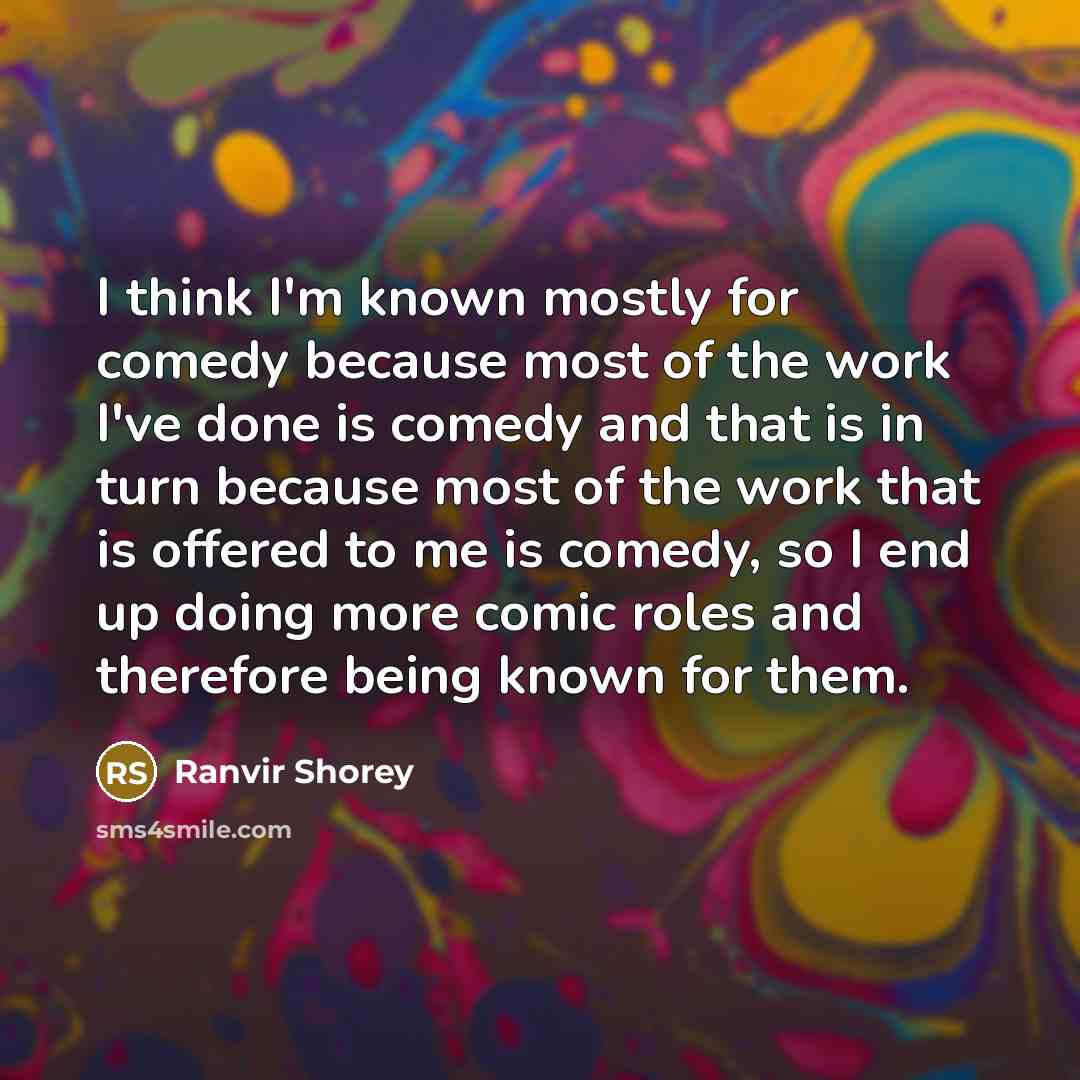 “I think I'm known mostly for comedy because most of the work I've done is comedy and that is in turn because most of the work that is offered to me is comedy, so I end up doing more comic roles and therefore being known for them.” quote by Ranvir Shorey