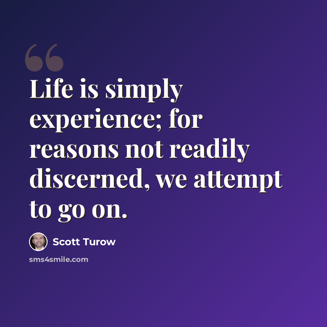 “Life is simply experience; for reasons not readily discerned, we attempt to go on.” quote by Scott Turow