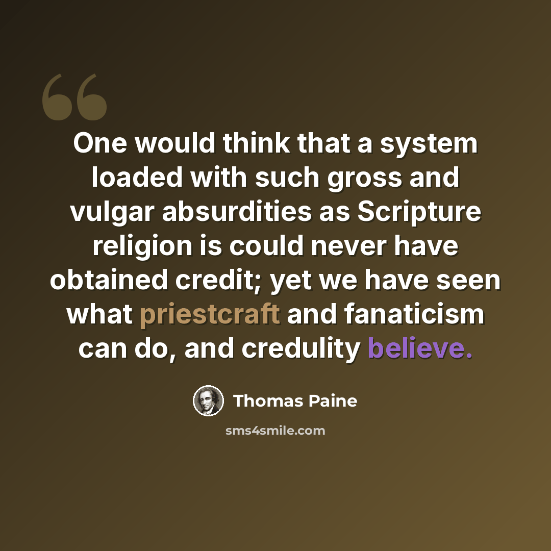 “One would think that a system loaded with such gross and vulgar absurdities as Scripture religion is could never have obtained credit; yet we have seen what priestcraft and fanaticism can do, and credulity believe.” quote by Thomas Paine