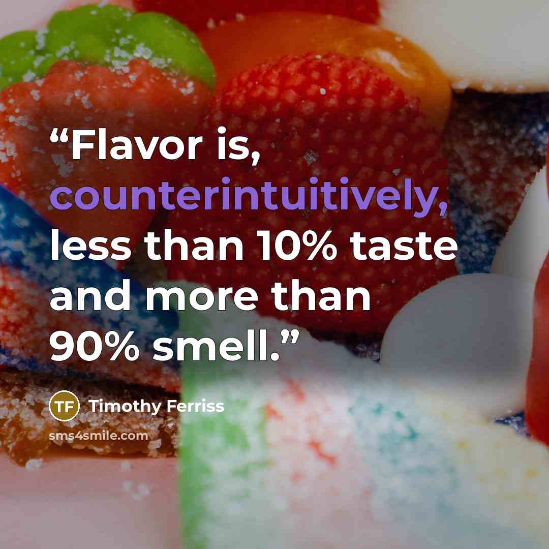 “Flavor is, counterintuitively, less than 10% taste and more than 90% smell.” quote by Timothy Ferriss