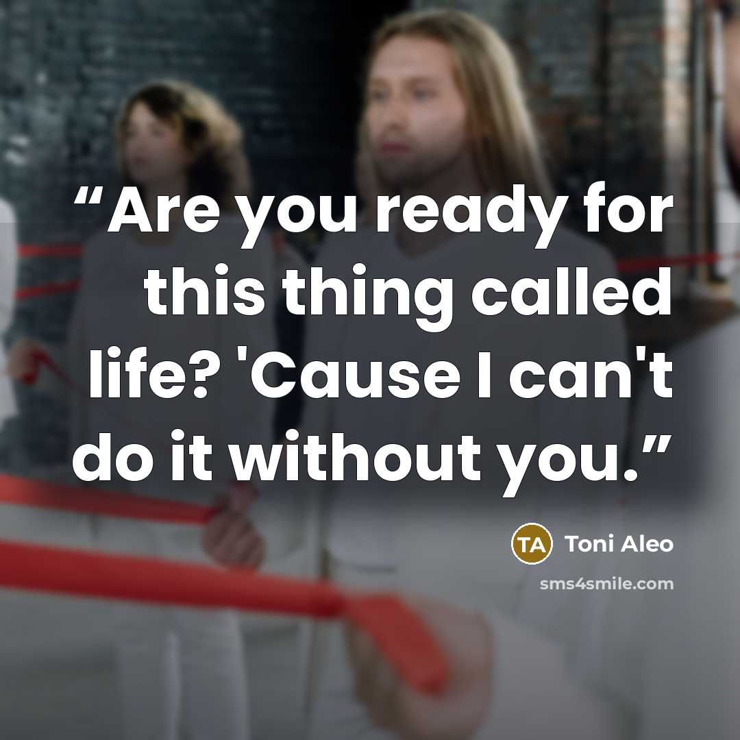 “Are you ready for this thing called life? 'Cause I can't do it without you.” quote by Toni Aleo