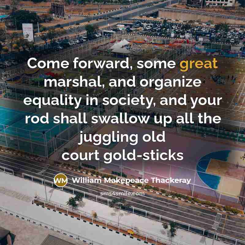 “Come forward, some great marshal, and organize equality in society, and your rod shall swallow up all the juggling old court gold-sticks” quote by William Makepeace Thackeray