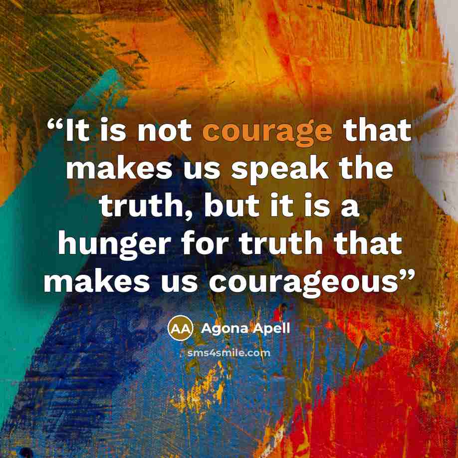 “It is not courage that makes us speak the truth, but it is a hunger for truth that makes us courageous” quote by Agona Apell