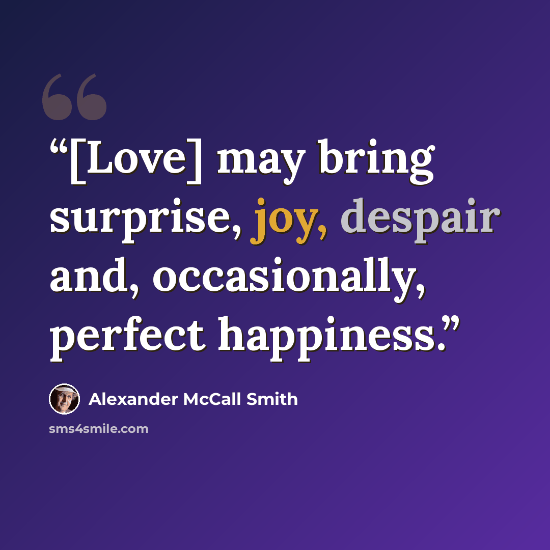 “[Love] may bring surprise, joy, despair and, occasionally, perfect happiness.” quote by Alexander McCall Smith