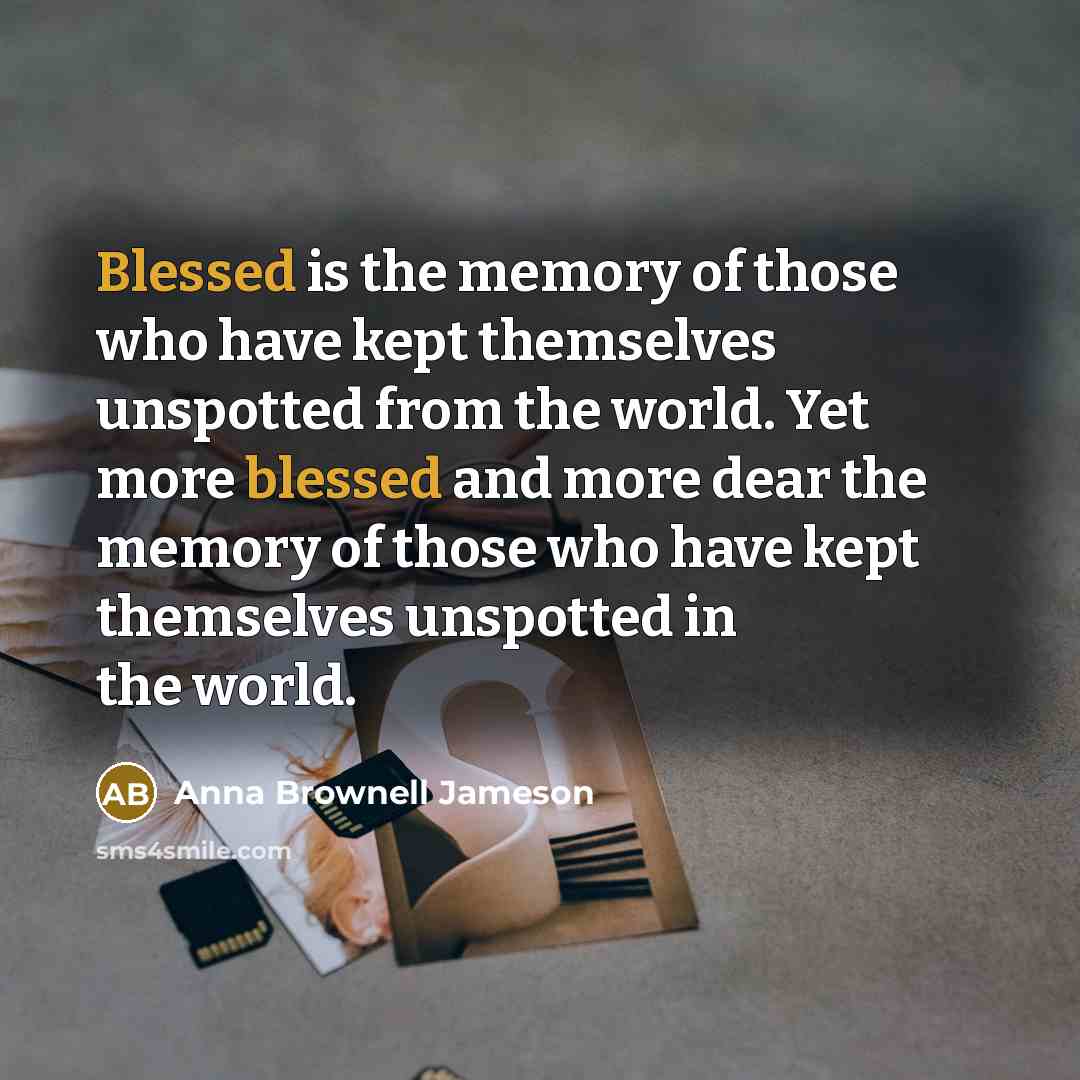 “Blessed is the memory of those who have kept themselves unspotted from the world. Yet more blessed and more dear the memory of those who have kept themselves unspotted in the world.” quote by Anna Brownell Jameson