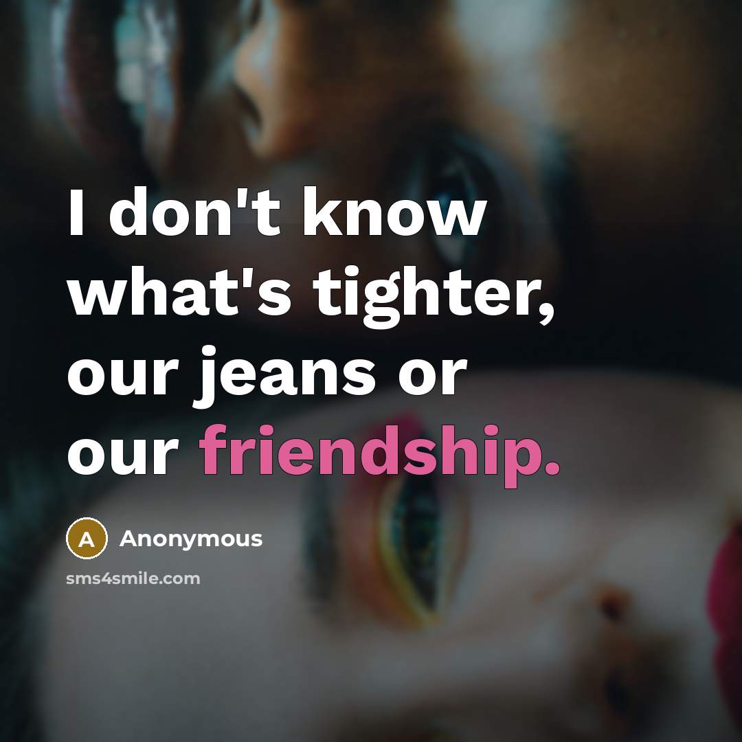 “I don't know what's tighter, our jeans or our friendship.” quote by Anonymous