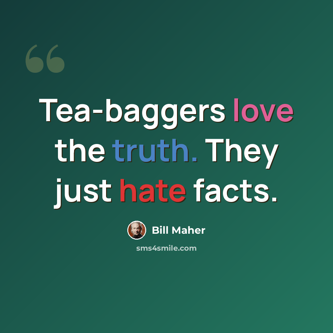 “Tea-baggers love the truth. They just hate facts.” quote by Bill Maher
