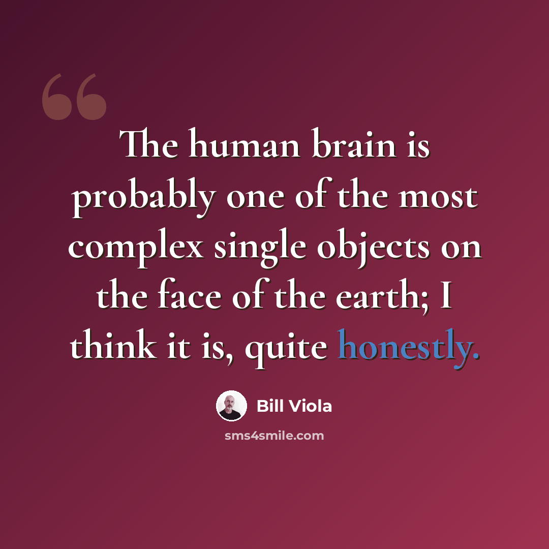 “The human brain is probably one of the most complex single objects on the face of the earth; I think it is, quite honestly.” quote by Bill Viola