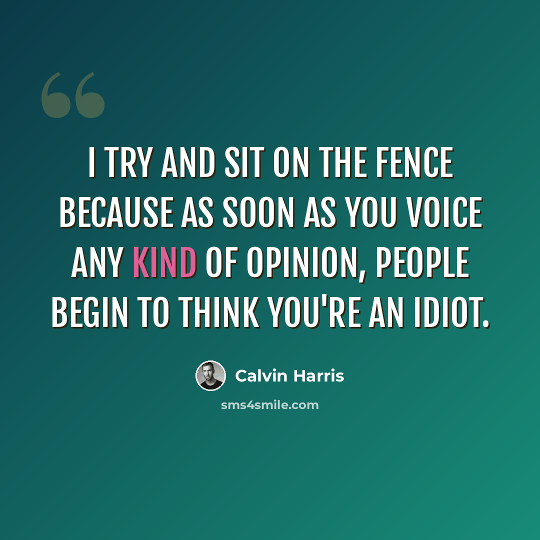 “I try and sit on the fence because as soon as you voice any kind of opinion, people begin to think you're an idiot.” quote by Calvin Harris