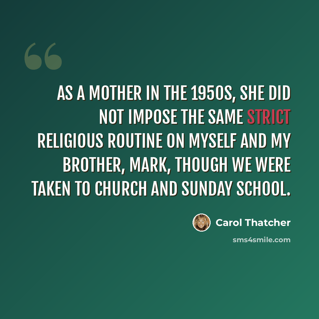 “As a mother in the 1950s, she did not impose the same strict religious routine on myself and my brother, Mark, though we were taken to church and Sunday school.” quote by Carol Thatcher