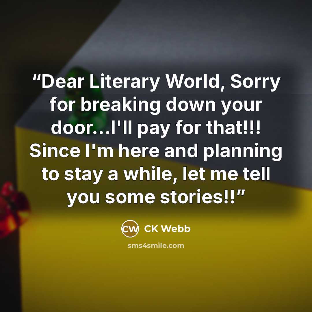 “Dear Literary World, Sorry for breaking down your door...I'll pay for that!!! Since I'm here and planning to stay a while, let me tell you some stories!!” quote by CK Webb