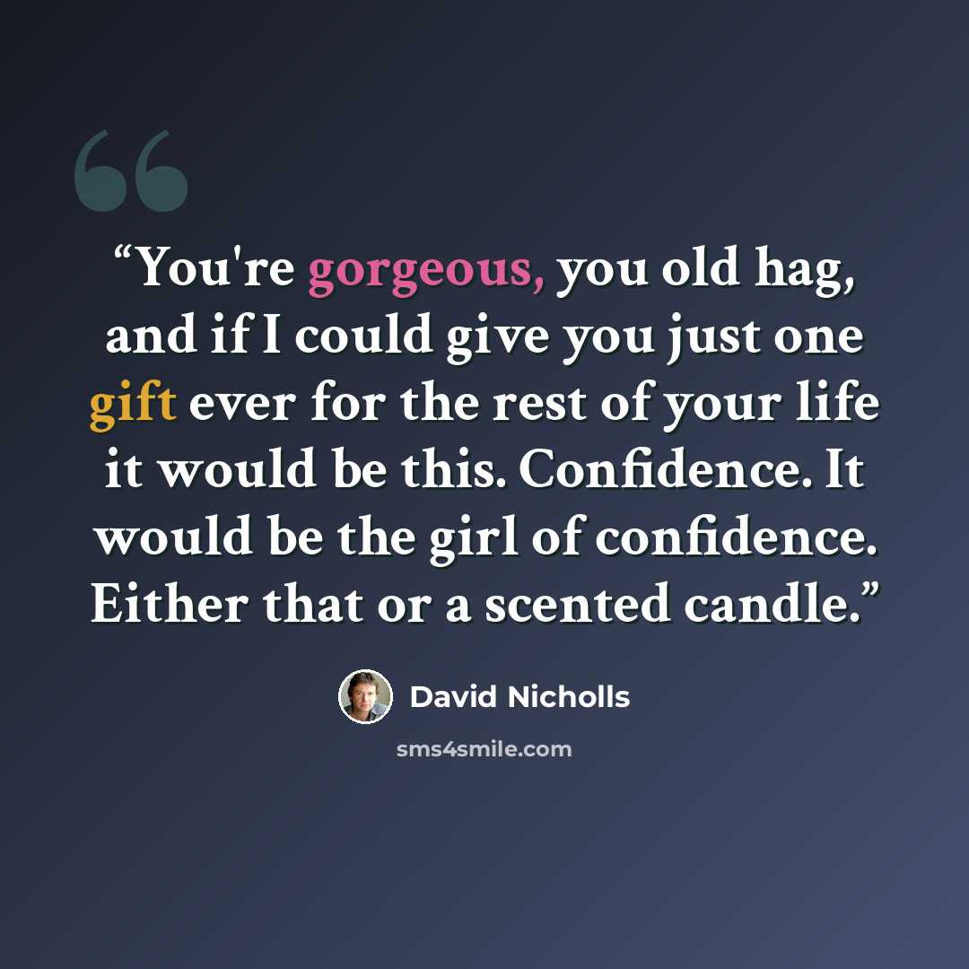 “You're gorgeous, you old hag, and if I could give you just one gift ever for the rest of your life it would be this. Confidence. It would be the girl of confidence. Either that or a scented candle.” quote by David Nicholls