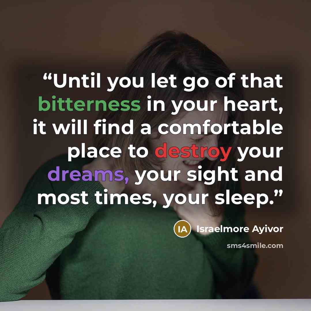 “Until you let go of that bitterness in your heart, it will find a comfortable place to destroy your dreams, your sight and most times, your sleep.” quote by Israelmore Ayivor