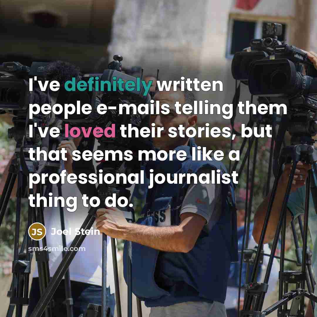 “I've definitely written people e-mails telling them I've loved their stories, but that seems more like a professional journalist thing to do.” quote by Joel Stein