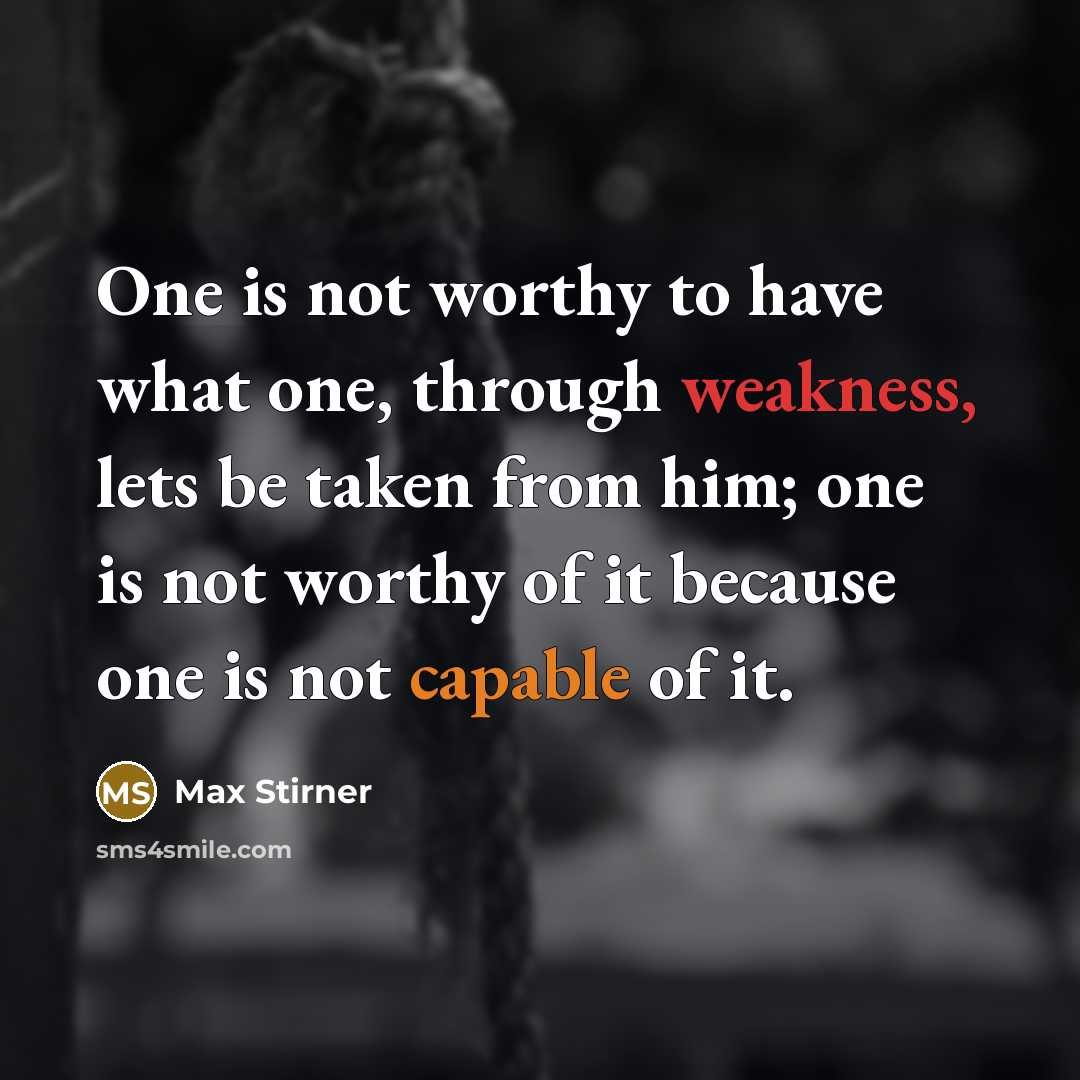 “One is not worthy to have what one, through weakness, lets be taken from him; one is not worthy of it because one is not capable of it.” quote by Max Stirner