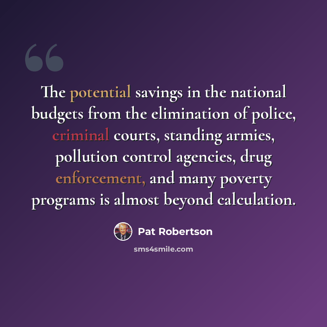 “The potential savings in the national budgets from the elimination of police, criminal courts, standing armies, pollution control agencies, drug enforcement, and many poverty programs is almost beyond calculation.” quote by Pat Robertson