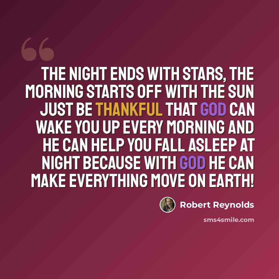 “The night ends with stars, the morning starts off with the sun just be thankful that God can wake you up every morning and he can help you fall asleep at night because with God he can make everything move on earth!” quote by Robert Reynolds