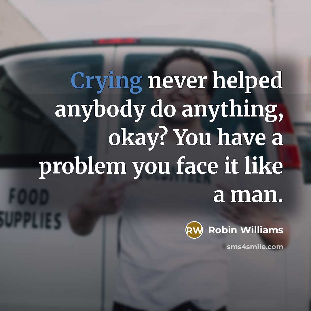 “Crying never helped anybody do anything, okay? You have a problem you face it like a man.” quote by Robin Williams