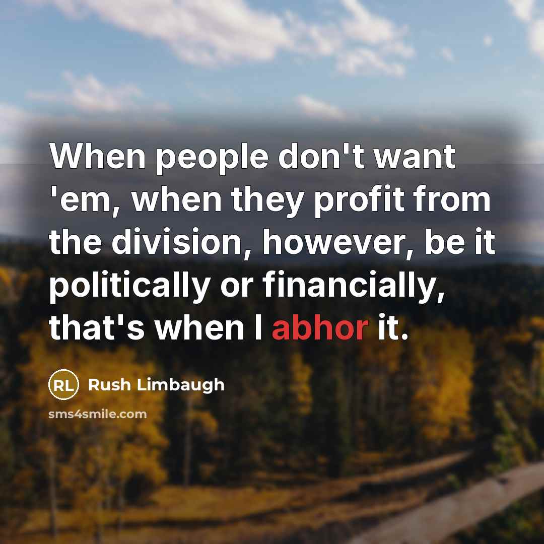 “When people don't want 'em, when they profit from the division, however, be it politically or financially, that's when I abhor it.” quote by Rush Limbaugh
