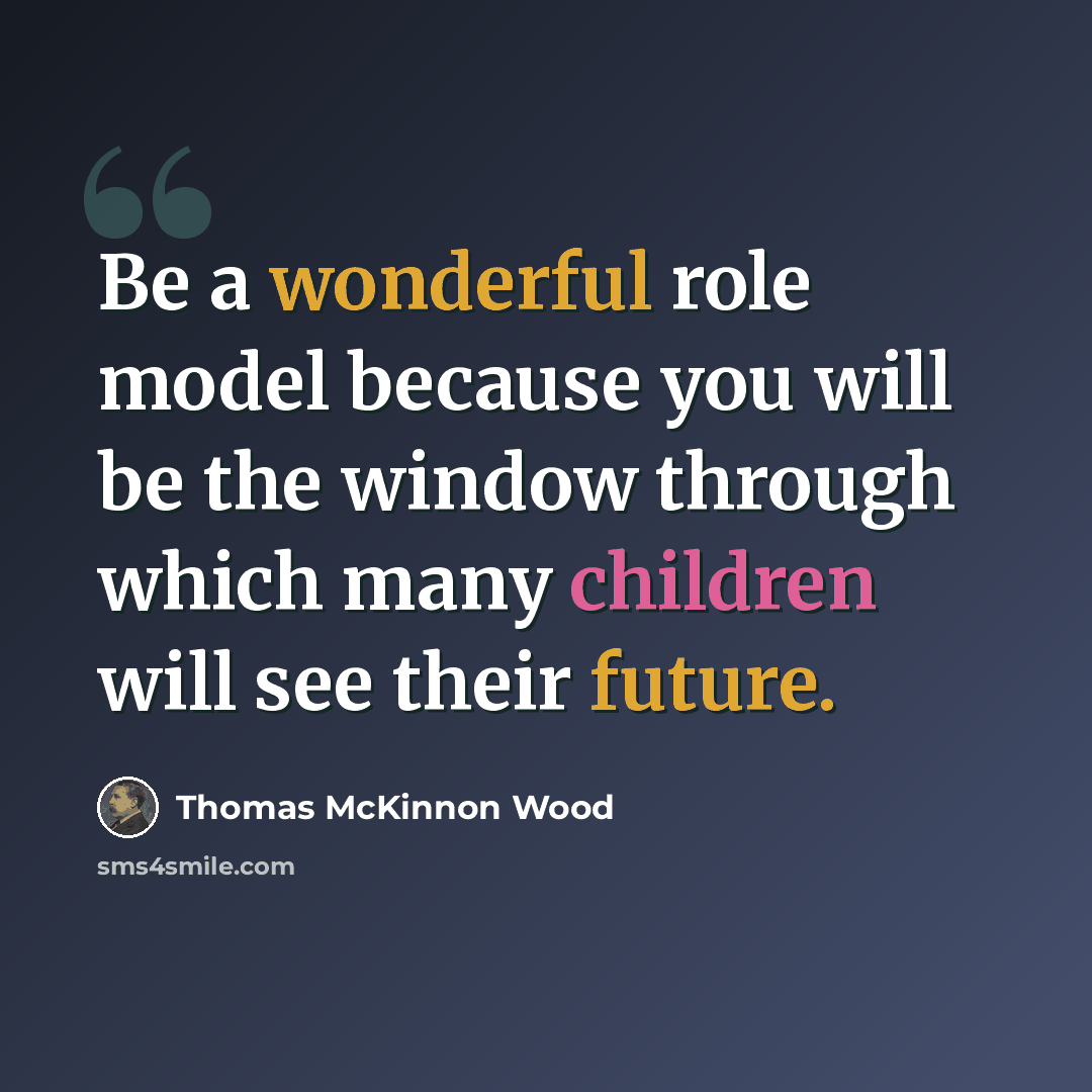 “Be a wonderful role model because you will be the window through which many children will see their future.” quote by Thomas McKinnon Wood