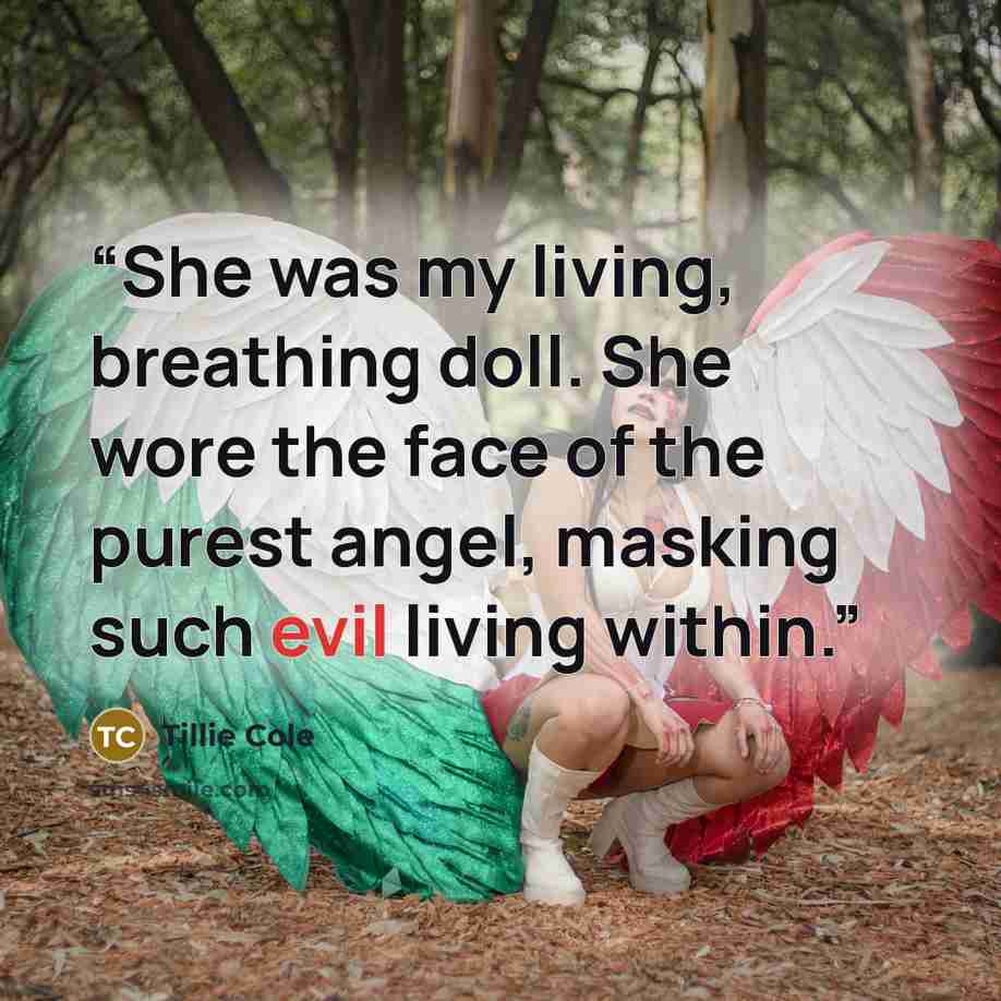 “She was my living, breathing doll. She wore the face of the purest angel, masking such evil living within.” quote by Tillie Cole
