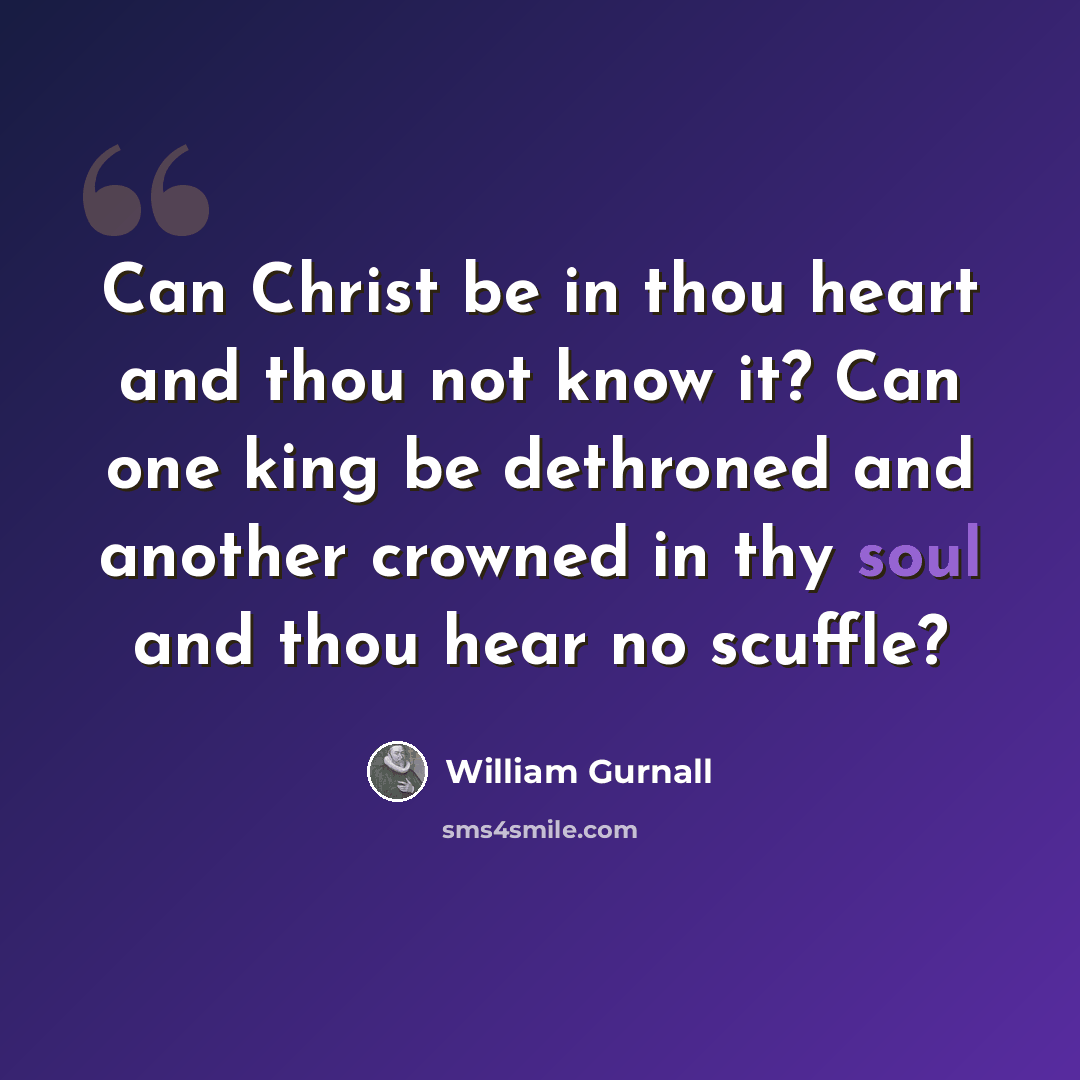 “Can Christ be in thou heart and thou not know it? Can one king be dethroned and another crowned in thy soul and thou hear no scuffle?” quote by William Gurnall