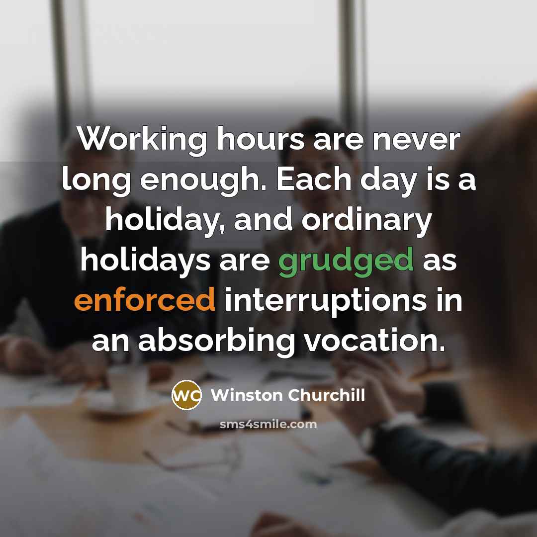 “Working hours are never long enough. Each day is a holiday, and ordinary holidays are grudged as enforced interruptions in an absorbing vocation.” quote by Winston Churchill