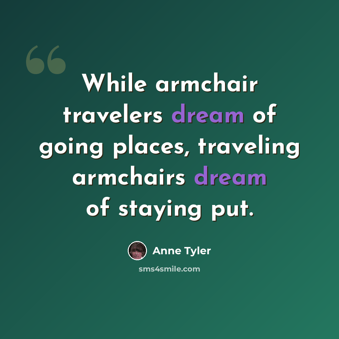 “While armchair travelers dream of going places, traveling armchairs dream of staying put.” quote by Anne Tyler