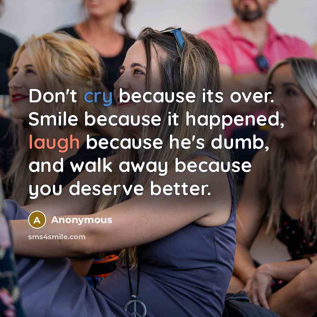 “Don't cry because its over. Smile because it happened, laugh because he's dumb, and walk away because you deserve better.” quote by Anonymous
